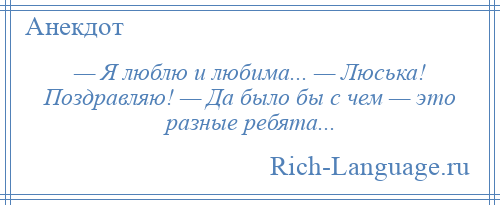 
    — Я люблю и любима... — Люська! Поздравляю! — Да было бы с чем — это разные ребята...