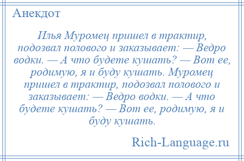 
    Илья Муромец пришел в трактир, подозвал полового и заказывает: — Ведро водки. — А что будете кушать? — Вот ее, родимую, я и буду кушать. Муромец пришел в трактир, подозвал полового и заказывает: — Ведро водки. — А что будете кушать? — Вот ее, родимую, я и буду кушать.