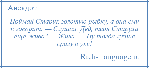 
    Поймай Старик золотую рыбку, а она ему и говорит: — Слушай, Дед, твоя Старуха еще жива? — Жива. — Ну тогда лучше сразу в уху!