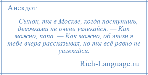 
    — Сынок, ты в Москве, когда поступишь, девочками не очень увлекайся. — Как можно, папа. — Как можно, об этом я тебе вчера рассказывал, но ты всё равно не увлекайся.