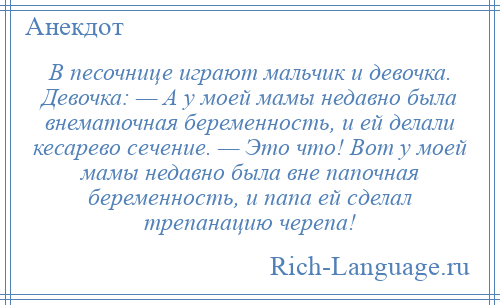 
    В песочнице играют мальчик и девочка. Девочка: — А у моей мамы недавно была внематочная беременность, и ей делали кесарево сечение. — Это что! Вот у моей мамы недавно была вне папочная беременность, и папа ей сделал трепанацию черепа!