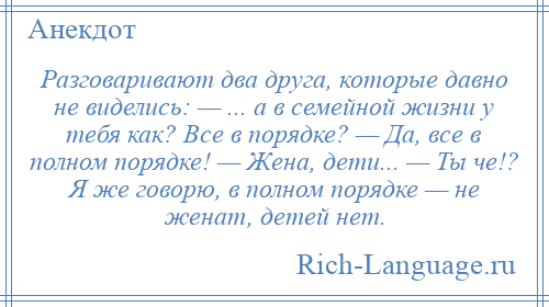 
    Разговаривают два друга, которые давно не виделись: — ... а в семейной жизни у тебя как? Все в порядке? — Да, все в полном порядке! — Жена, дети... — Ты че!? Я же говорю, в полном порядке — не женат, детей нет.