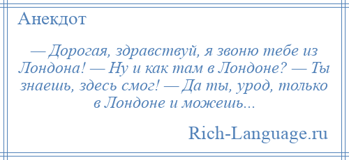 
    — Дорогая, здравствуй, я звоню тебе из Лондона! — Ну и как там в Лондоне? — Ты знаешь, здесь смог! — Да ты, урод, только в Лондоне и можешь...