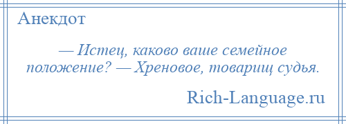 
    — Истец, каково ваше семейное положение? — Хреновое, товарищ судья.