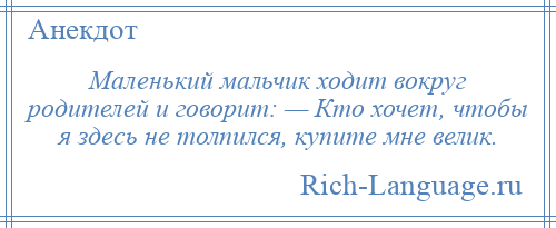 
    Маленький мальчик ходит вокруг родителей и говорит: — Кто хочет, чтобы я здесь не толпился, купите мне велик.