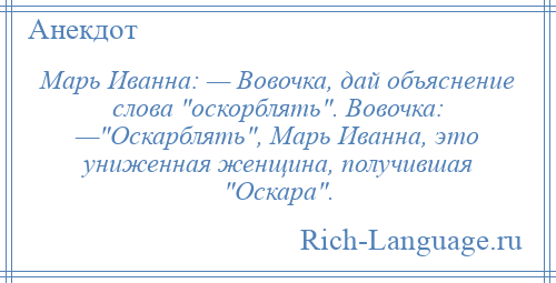 
    Марь Иванна: — Вовочка, дай объяснение слова оскорблять . Вовочка: — Оскарблять , Марь Иванна, это униженная женщина, получившая Оскара .