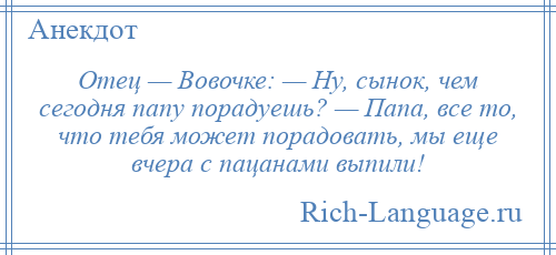 
    Отец — Вовочке: — Hу, сынок, чем сегодня папу порадуешь? — Папа, все то, что тебя может порадовать, мы еще вчера с пацанами выпили!