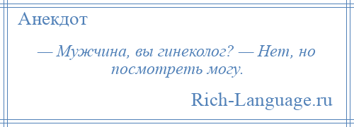 
    — Мужчина, вы гинеколог? — Hет, но посмотреть могу.