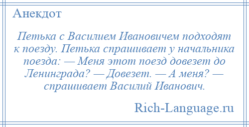 
    Петька с Василием Ивановичем подходят к поезду. Петька спрашивает у начальника поезда: — Меня этот поезд довезет до Ленинграда? — Довезет. — А меня? — спрашивает Василий Иванович.