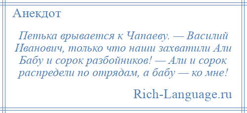 
    Петька врывается к Чапаеву. — Василий Иванович, только что наши захватили Али Бабу и сорок разбойников! — Али и сорок распредели по отрядам, а бабу — ко мне!