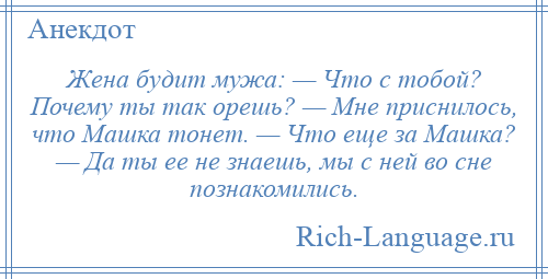 
    Жена будит мужа: — Что с тобой? Почему ты так орешь? — Мне приснилось, что Машка тонет. — Что еще за Машка? — Да ты ее не знаешь, мы с ней во сне познакомились.