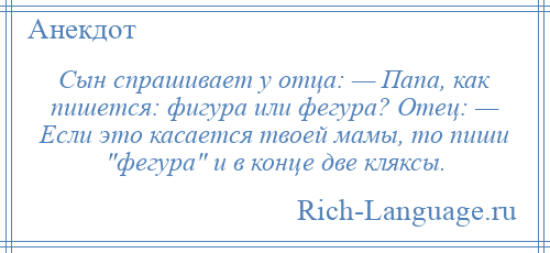 
    Сын спрашивает у отца: — Папа, как пишется: фигура или фегура? Отец: — Если это касается твоей мамы, то пиши фегура и в конце две кляксы.