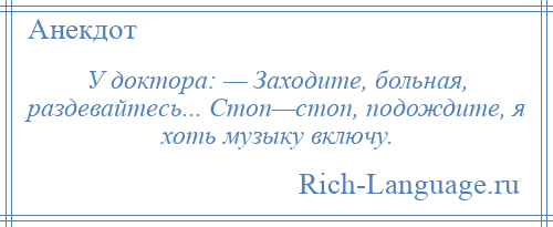 
    У доктора: — Заходите, больная, раздевайтесь... Стоп—стоп, подождите, я хоть музыку включу.