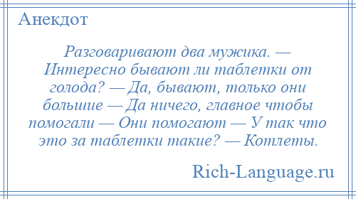 
    Разговаривают два мужика. — Интересно бывают ли таблетки от голода? — Да, бывают, только они большие — Да ничего, главное чтобы помогали — Они помогают — У так что это за таблетки такие? — Котлеты.