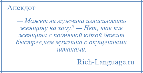 
    — Может ли мужчина изнасиловать женщину на ходу? — Нет, так как женщина с поднятой юбкой бежит быстрее,чем мужчина с опущенными штанами.