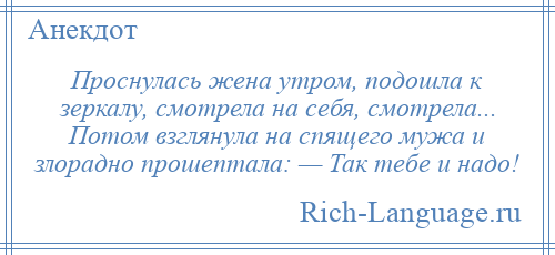 
    Проснулась жена утром, подошла к зеркалу, смотрела на себя, смотрела... Потом взглянула на спящего мужа и злорадно прошептала: — Так тебе и надо!