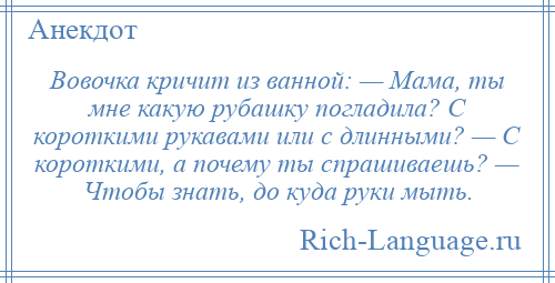 
    Вовочка кричит из ванной: — Мама, ты мне какую рубашку погладила? С короткими рукавами или с длинными? — С короткими, а почему ты спрашиваешь? — Чтобы знать, до куда руки мыть.