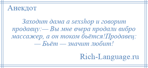 
    Заходит дама а sexshop и говорит продавцу:— Вы мне вчера продали вибро массажер, а он током бьётся!Продавец: — Бьёт — значит любит!