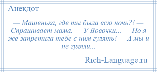 
    — Машенька, где ты была всю ночь?! — Спрашивает мама. — У Вовочки... — Но я же запретила тебе с ним гулять! — А мы и не гуляли...