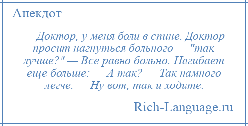 
    — Доктор, у меня боли в спине. Доктор просит нагнуться больного — так лучше? — Все равно больно. Нагибает еще больше: — А так? — Так намного легче. — Ну вот, так и ходите.