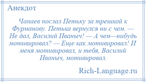 
    Чапаев послал Петьку за трешкой к Фурманову. Петька вернулся ни с чем. — Не дал, Василий Иваныч! — А чем—нибудь мотивировал? — Еще как мотивировал! И меня мотивировал, и тебя, Василий Иваныч, мотивировал.