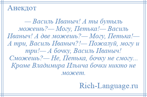 
    — Василь Иваныч! А ты бутыль можешь?— Могу, Петька!— Василь Иваныч! А две можешь?— Могу, Петька!— А три, Василь Иваныч?!— Пожалуй, могу и три!— А бочку, Василь Иваныч! Сможешь?— Не, Петька, бочку не смогу... Кроме Владимира Ильича бочки никто не может.