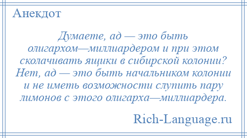 
    Думаете, ад — это быть олигархом—миллиардером и при этом сколачивать ящики в сибирской колонии? Нет, ад — это быть начальником колонии и не иметь возможности слупить пару лимонов с этого олигарха—миллиардера.