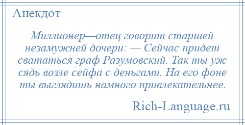 
    Миллионер—отец говорит старшей незамужней дочери: — Сейчас придет свататься граф Разумовский. Так ты уж сядь возле сейфа с деньгами. На его фоне ты выглядишь намного привлекательнее.