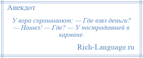 
    У вора спрашивают: — Где взял деньги? — Нашел! — Где? — У пострадавшей в кармане.