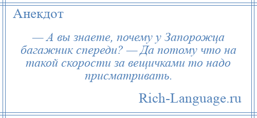 
    — А вы знаете, почему у Запорожца багажник спереди? — Да потому что на такой скорости за вещичками то надо присматривать.