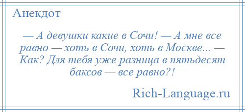 
    — А девушки какие в Сочи! — А мне все равно — хоть в Сочи, хоть в Москве... — Как? Для тебя уже разница в пятьдесят баксов — все равно?!