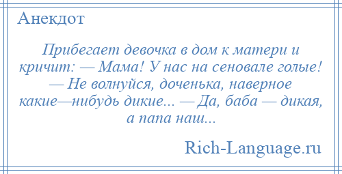 
    Прибегает девочка в дом к матери и кричит: — Мама! У нас на сеновале голые! — Не волнуйся, доченька, наверное какие—нибудь дикие... — Да, баба — дикая, а папа наш...