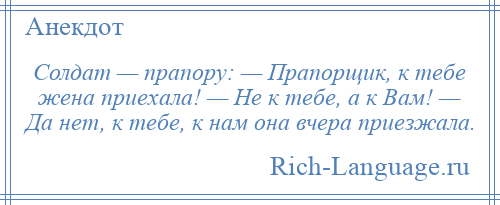 
    Солдат — прапору: — Прапорщик, к тебе жена приехала! — Не к тебе, а к Вам! — Да нет, к тебе, к нам она вчера приезжала.