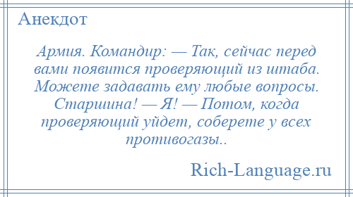 
    Армия. Командир: — Так, сейчас перед вами появится проверяющий из штаба. Можете задавать ему любые вопросы. Старшина! — Я! — Потом, когда проверяющий уйдет, соберете у всех противогазы..