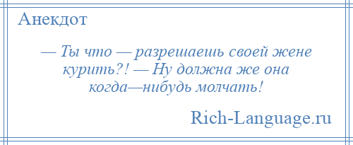 
    — Ты что — разрешаешь своей жене курить?! — Ну должна же она когда—нибудь молчать!