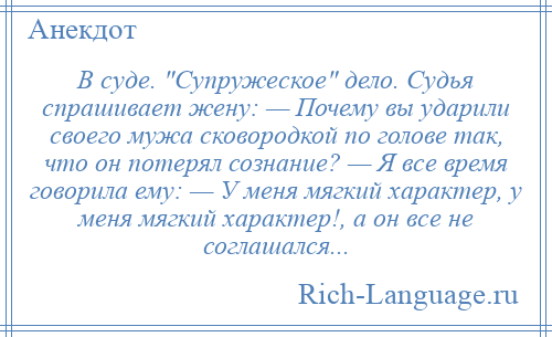 
    В суде. Супружеское дело. Судья спрашивает жену: — Почему вы ударили своего мужа сковородкой по голове так, что он потерял сознание? — Я все время говорила ему: — У меня мягкий характер, у меня мягкий характер!, а он все не соглашался...