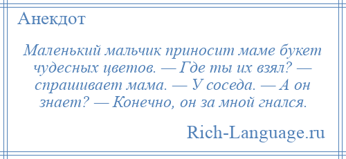 
    Маленький мальчик приносит маме букет чудесных цветов. — Где ты их взял? — спрашивает мама. — У соседа. — А он знает? — Конечно, он за мной гнался.