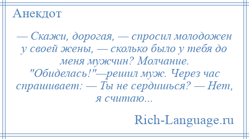 
    — Скажи, дорогая, — спросил молодожен у своей жены, — сколько было у тебя до меня мужчин? Молчание. Обиделась! —решил муж. Через час спрашивает: — Ты не сердишься? — Нет, я считаю...