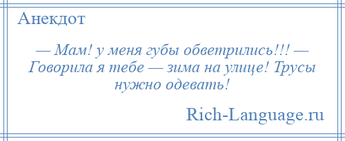 
    — Мам! у меня губы обветрились!!! — Говорила я тебе — зима на улице! Трусы нужно одевать!