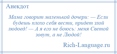
    Мама говорит маленькой дочери: — Если будешь плохо себя вести, придет злой людоед! — А я его не боюсь: меня Светой зовут, а не Людой!