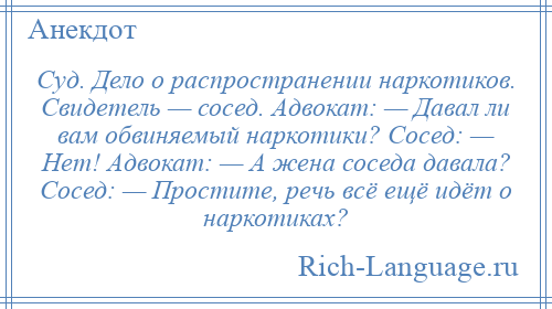 
    Суд. Дело о распространении наркотиков. Свидетель — сосед. Адвокат: — Давал ли вам обвиняемый наркотики? Сосед: — Нет! Адвокат: — А жена соседа давала? Сосед: — Простите, речь всё ещё идёт о наркотиках?