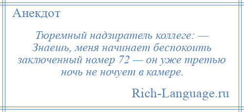 
    Тюремный надзиратель коллеге: — Знаешь, меня начинает беспокоить заключенный номер 72 — он уже третью ночь не ночует в камере.