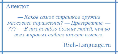 
    — Какое самое страшное оружие массового поражения? — Презерватив. — ??? — В них погибло больше людей, чем во всех мировых войнах вместе взятых.