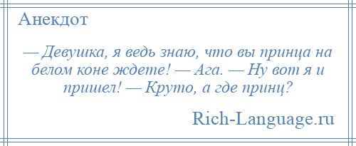 
    — Девушка, я ведь знаю, что вы принца на белом коне ждете! — Ага. — Ну вот я и пришел! — Круто, а где принц?