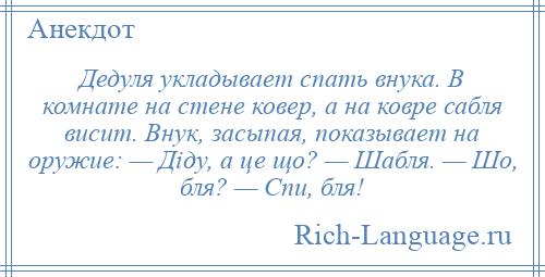 
    Дедуля укладывает спать внука. В комнате на стене ковер, а на ковре сабля висит. Внук, засыпая, показывает на оружие: — Дiду, а це що? — Шабля. — Шо, бля? — Спи, бля!