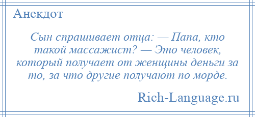 
    Сын спрашивает отца: — Папа, кто такой массажист? — Это человек, который получает от женщины деньги за то, за что другие получают по морде.