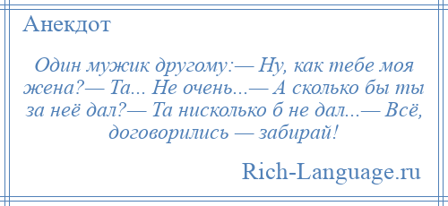 
    Один мужик другому:— Ну, как тебе моя жена?— Та... Не очень...— А сколько бы ты за неё дал?— Та нисколько б не дал...— Всё, договорились — забирай!