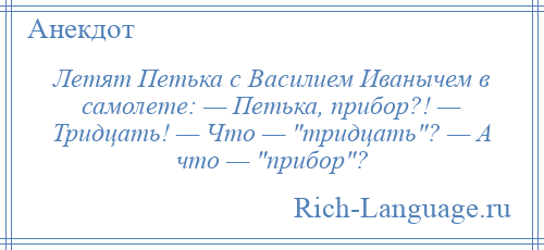 
    Летят Петька с Василием Иванычем в самолете: — Петька, прибор?! — Тридцать! — Что — тридцать ? — А что — прибор ?
