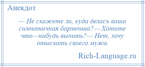 
    — Не скажете ли, куда делась ваша симпатичная барменша?— Хотите что—нибудь выпить?— Нет, хочу отыскать своего мужа.