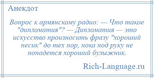 
    Вопрос к армянскому радио: — Что такое дипломатия ? — Дипломатия — это искусство произносить фразу хороший песик до тех пор, пока под руку не попадется хороший булыжник.